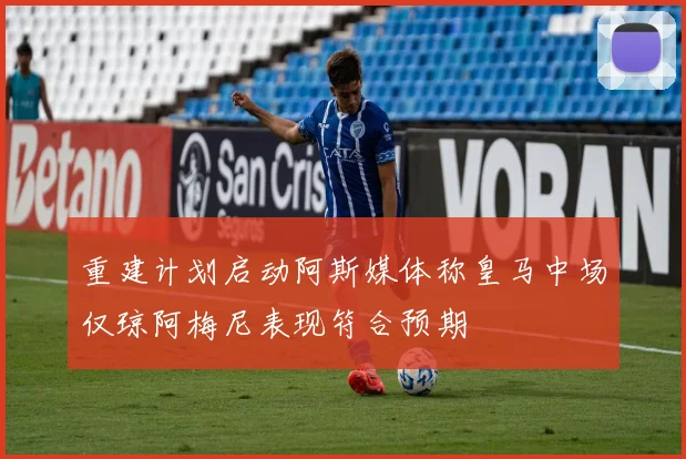 重建计划启动阿斯媒体称皇马中场仅琼阿梅尼表现符合预期