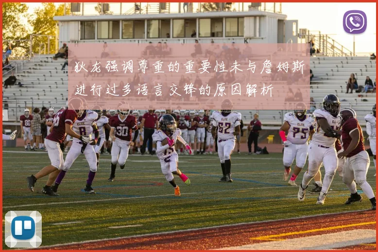 狄龙强调尊重的重要性未与詹姆斯进行过多语言交锋的原因解析