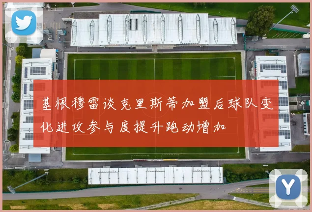 基根穆雷谈克里斯蒂加盟后球队变化进攻参与度提升跑动增加