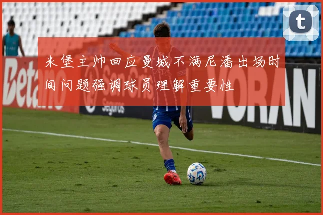 米堡主帅回应曼城不满尼潘出场时间问题强调球员理解重要性