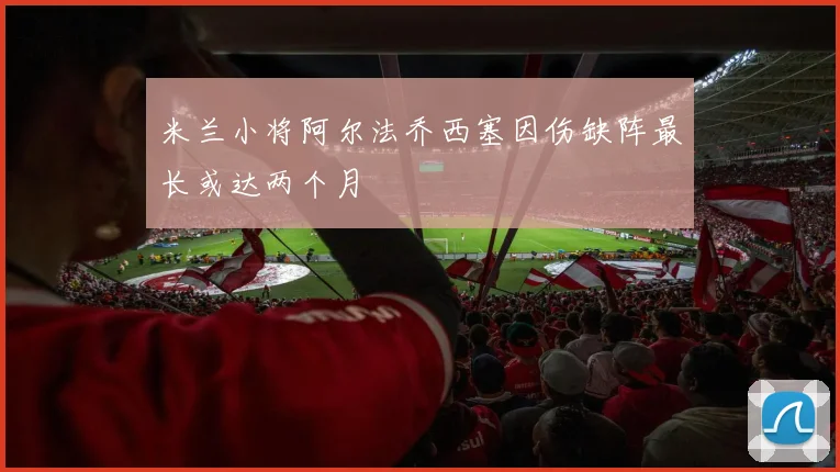 米兰小将阿尔法乔西塞因伤缺阵最长或达两个月