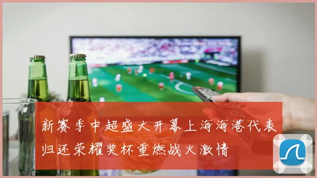 新赛季中超盛大开幕上海海港代表归还荣耀奖杯重燃战火激情