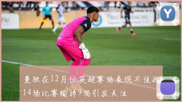 曼联在12月份英超赛场表现不佳近14场比赛输掉9场引发关注