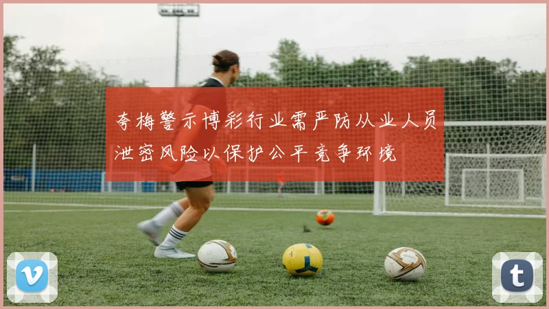 夸梅警示博彩行业需严防从业人员泄密风险以保护公平竞争环境