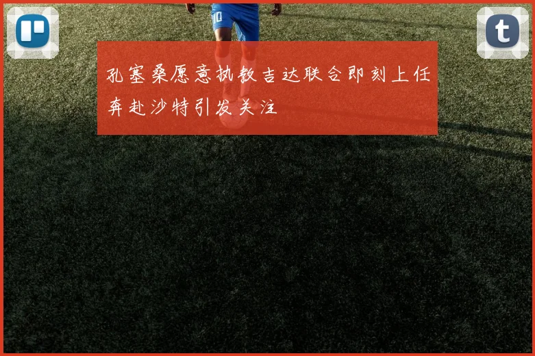 孔塞桑愿意执教吉达联合即刻上任奔赴沙特引发关注