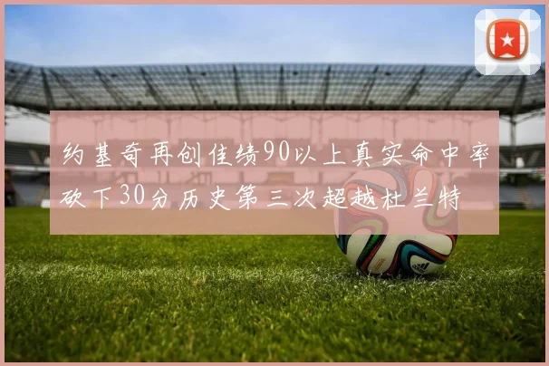 约基奇再创佳绩90以上真实命中率砍下30分历史第三次超越杜兰特