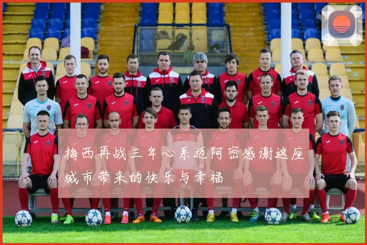 梅西再战三年心系迈阿密感谢这座城市带来的快乐与幸福