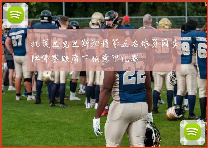 托莫里克里斯坦特等五名球员因黄牌停赛缺席下轮意甲比赛