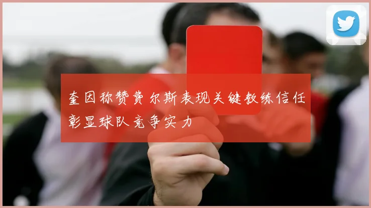 奎因称赞费尔斯表现关键教练信任彰显球队竞争实力