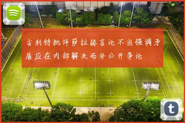 古利特批评萨拉赫言论不当强调矛盾应在内部解决而非公开争论