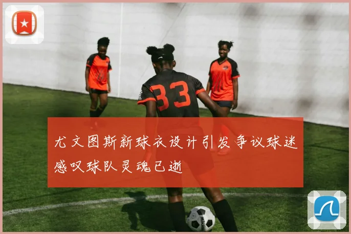 尤文图斯新球衣设计引发争议球迷感叹球队灵魂已逝