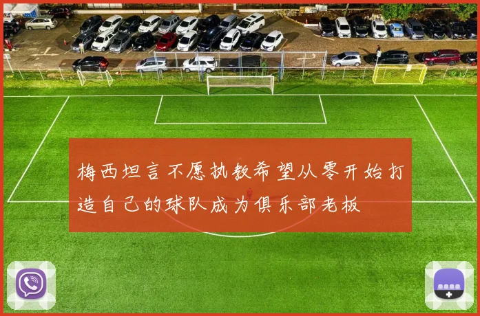 梅西坦言不愿执教希望从零开始打造自己的球队成为俱乐部老板