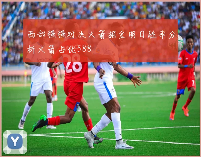 西部强强对决火箭掘金明日胜率分析火箭占优588