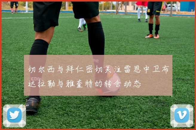 切尔西与拜仁密切关注雷恩中卫布达拉勒与雅奎特的转会动态