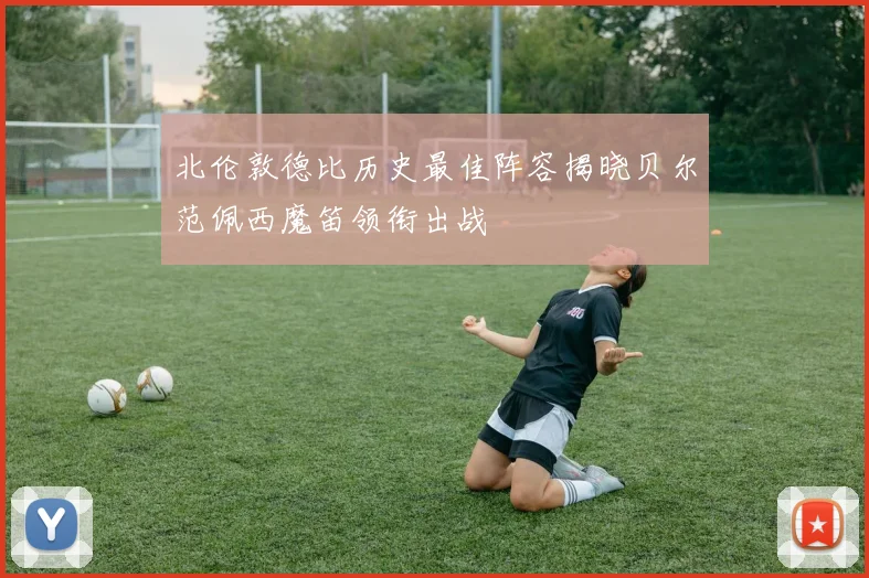 北伦敦德比历史最佳阵容揭晓贝尔范佩西魔笛领衔出战