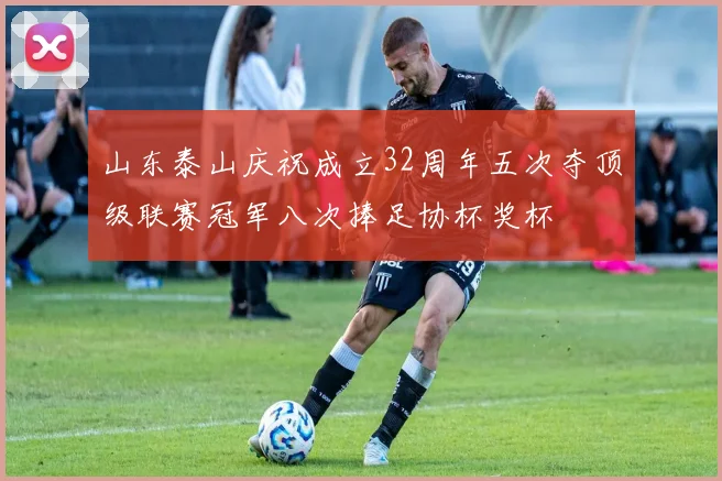 山东泰山庆祝成立32周年五次夺顶级联赛冠军八次捧足协杯奖杯
