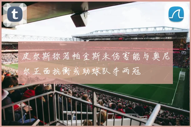 皮尔斯称若帕金斯未伤害能与奥尼尔正面抗衡或助球队夺两冠