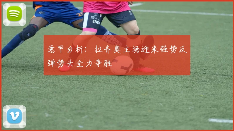 意甲分析：拉齐奥主场迎来强势反弹势头全力争胜