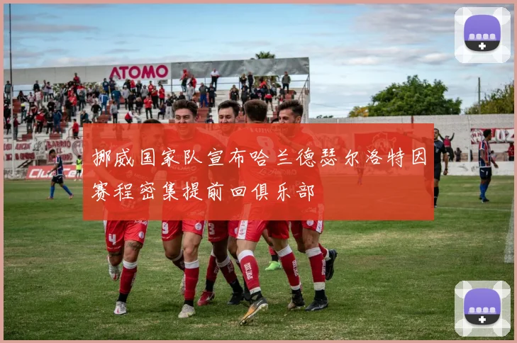 挪威国家队宣布哈兰德瑟尔洛特因赛程密集提前回俱乐部