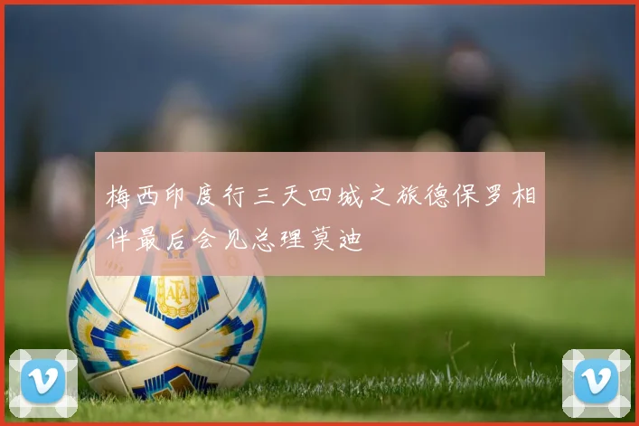 梅西印度行三天四城之旅德保罗相伴最后会见总理莫迪