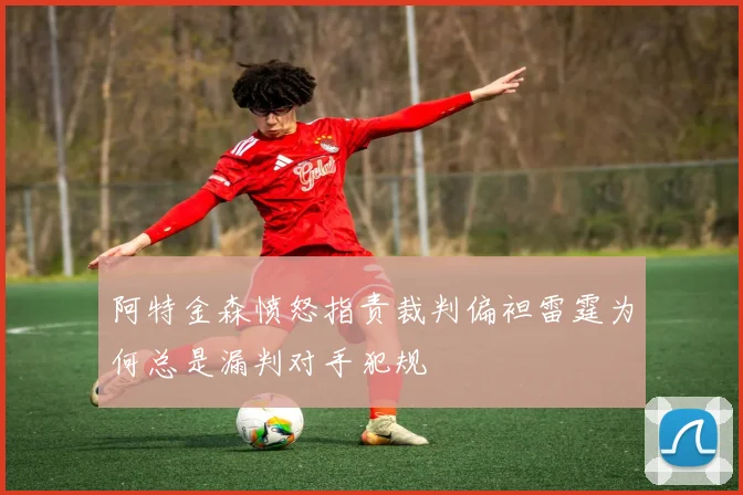 阿特金森愤怒指责裁判偏袒雷霆为何总是漏判对手犯规