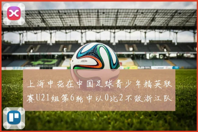 上海申花在中国足球青少年精英联赛U21组第6轮中以0比2不敌浙江队