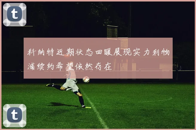 科纳特近期状态回暖展现实力利物浦续约希望依然存在