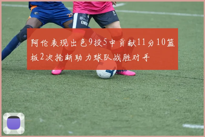 阿伦表现出色9投5中贡献11分10篮板2次抢断助力球队战胜对手