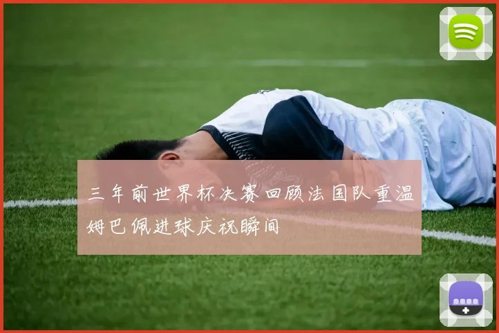 三年前世界杯决赛回顾法国队重温姆巴佩进球庆祝瞬间