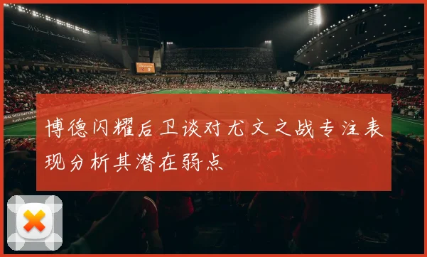 博德闪耀后卫谈对尤文之战专注表现分析其潜在弱点