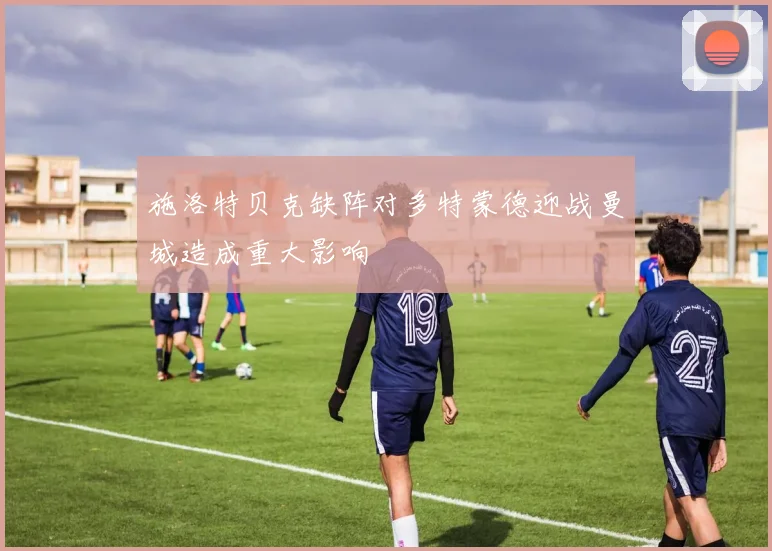 施洛特贝克缺阵对多特蒙德迎战曼城造成重大影响