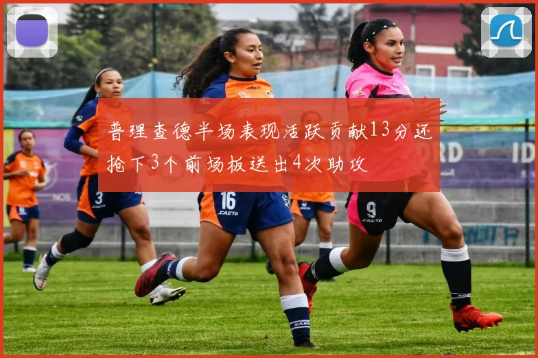 普理查德半场表现活跃贡献13分还抢下3个前场板送出4次助攻