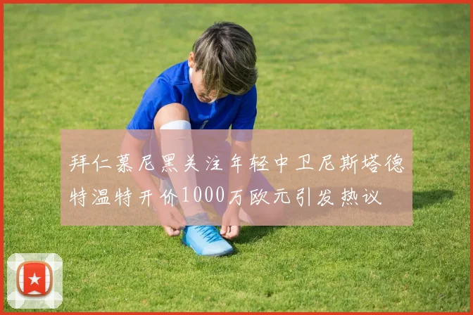 拜仁慕尼黑关注年轻中卫尼斯塔德特温特开价1000万欧元引发热议