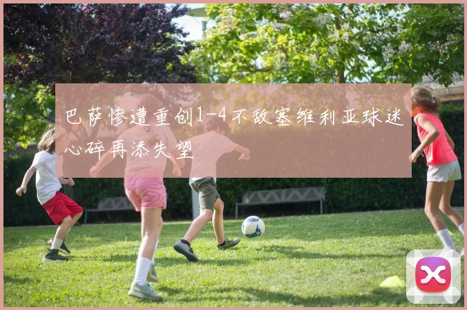 巴萨惨遭重创1-4不敌塞维利亚球迷心碎再添失望