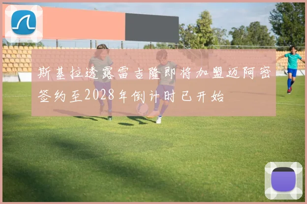 斯基拉透露雷吉隆即将加盟迈阿密签约至2028年倒计时已开始