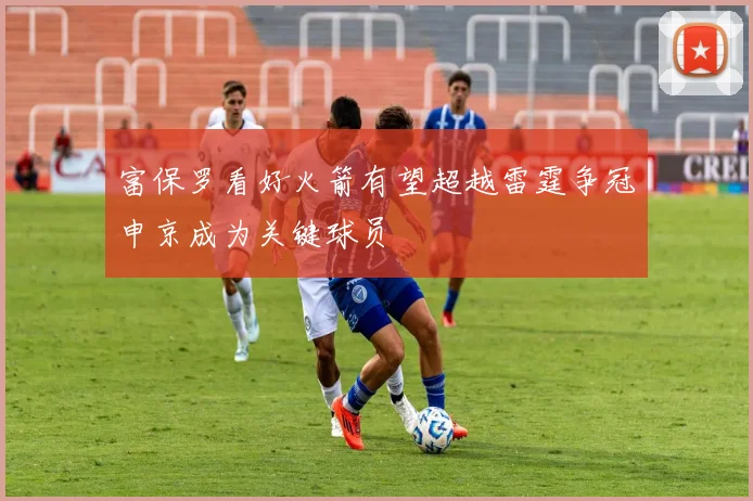富保罗看好火箭有望超越雷霆争冠申京成为关键球员