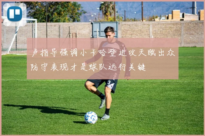 卢指导强调小卡哈登进攻天赋出众防守表现才是球队远行关键