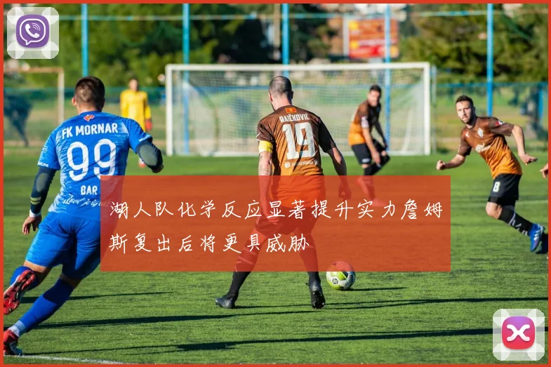 湖人队化学反应显著提升实力詹姆斯复出后将更具威胁