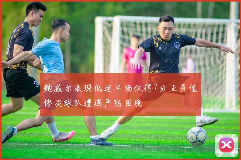 鲍威尔表现低迷半场仅得7分正负值惨淡球队遭遇严防困境