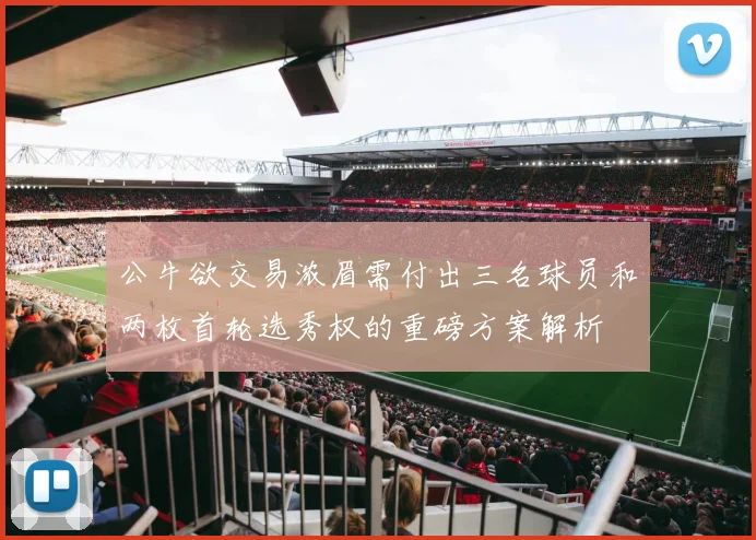 公牛欲交易浓眉需付出三名球员和两枚首轮选秀权的重磅方案解析